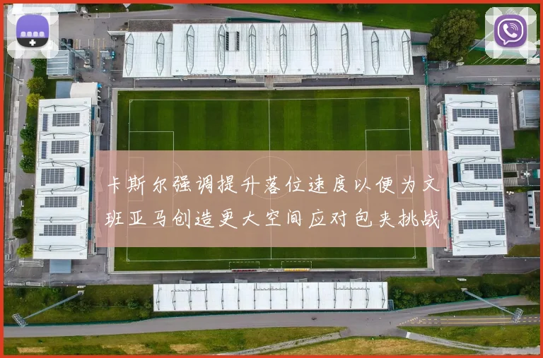 卡斯尔强调提升落位速度以便为文班亚马创造更大空间应对包夹挑战