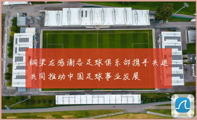 铜梁龙感谢各足球俱乐部携手共进共同推动中国足球事业发展