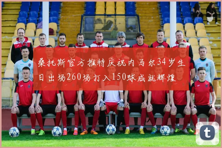 桑托斯官方推特庆祝内马尔34岁生日出场260场打入150球成就辉煌