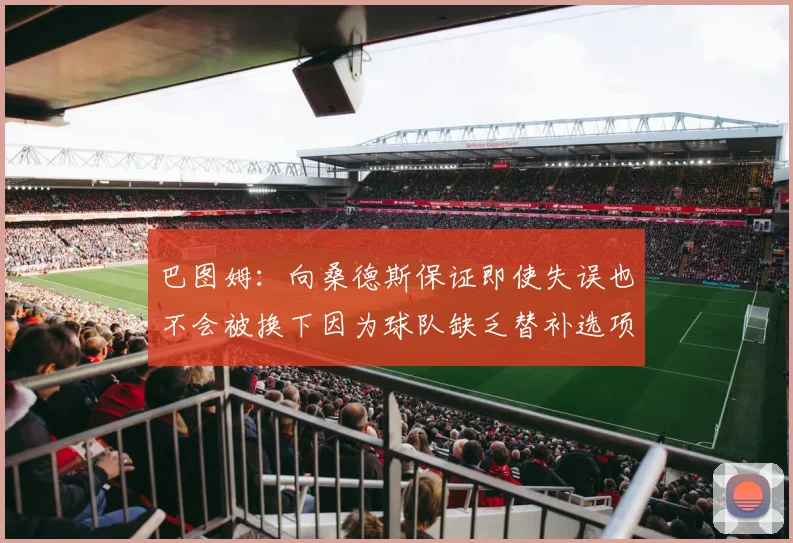 巴图姆：向桑德斯保证即使失误也不会被换下因为球队缺乏替补选项