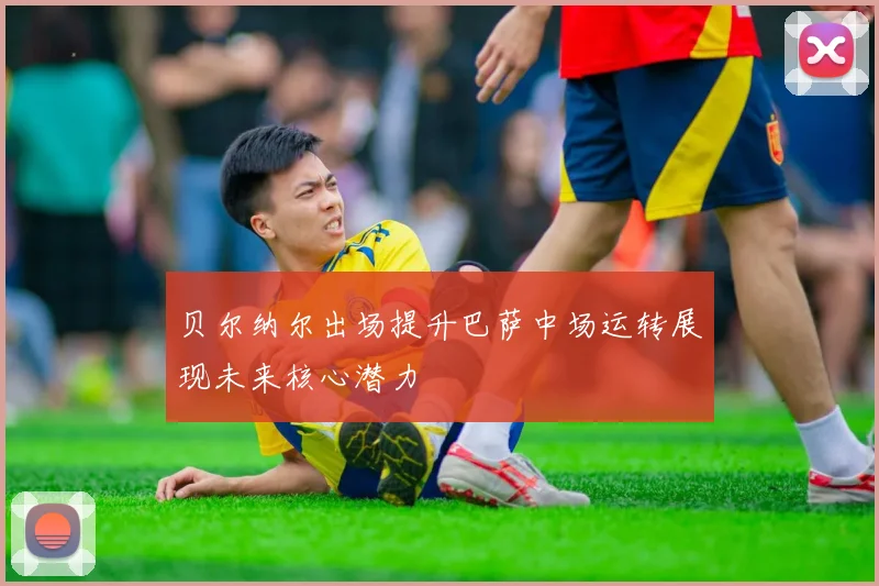 贝尔纳尔出场提升巴萨中场运转展现未来核心潜力