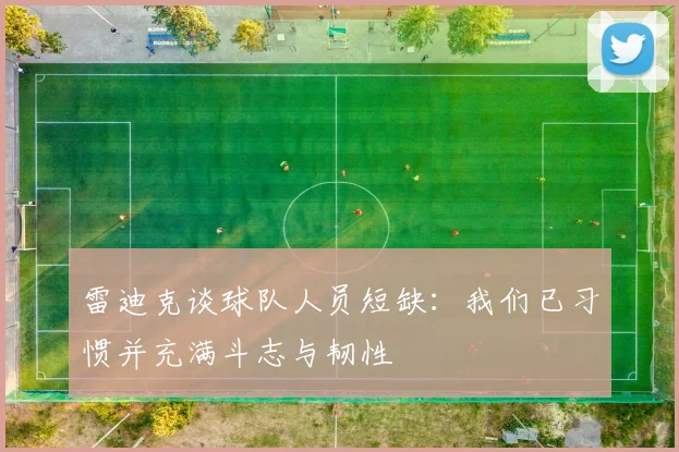 雷迪克谈球队人员短缺：我们已习惯并充满斗志与韧性