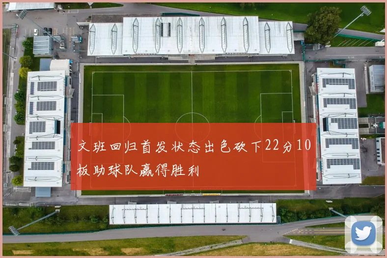 文班回归首发状态出色砍下22分10板助球队赢得胜利