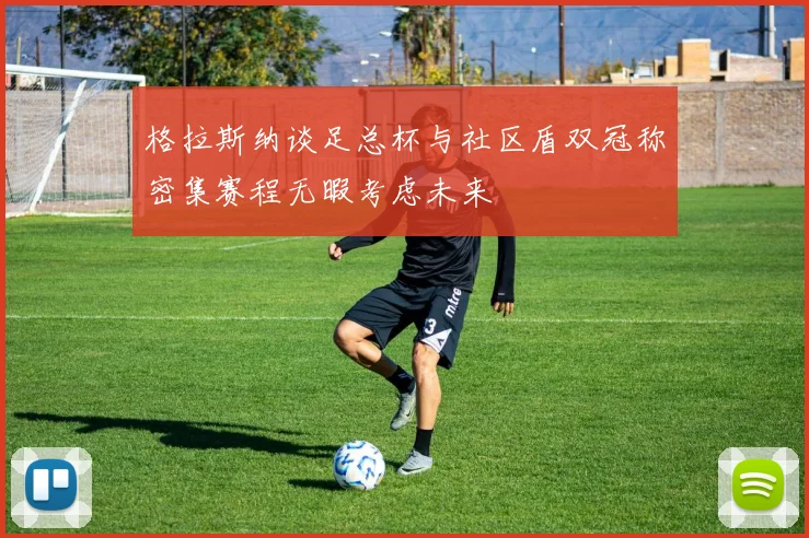 格拉斯纳谈足总杯与社区盾双冠称密集赛程无暇考虑未来