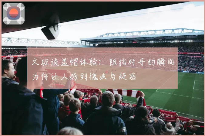 文班谈盖帽体验：阻挡对手的瞬间为何让人感到愧疚与疑惑