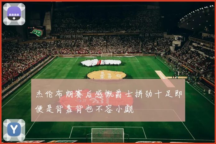 杰伦布朗赛后感慨爵士拼劲十足即便是背靠背也不容小觑