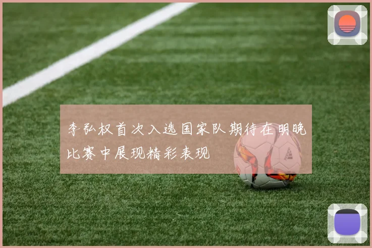 李弘权首次入选国家队期待在明晚比赛中展现精彩表现