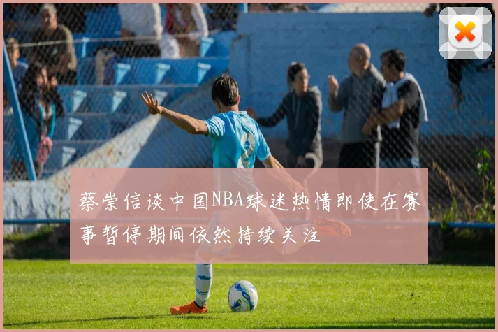 蔡崇信谈中国NBA球迷热情即使在赛事暂停期间依然持续关注
