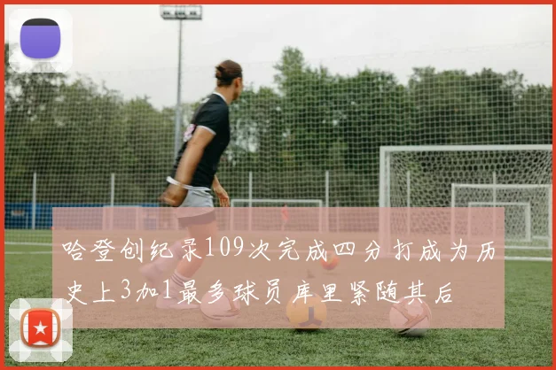哈登创纪录109次完成四分打成为历史上3加1最多球员库里紧随其后